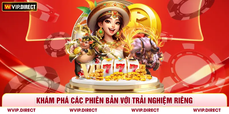 Khám phá các phiên bản với trải nghiệm riêng 